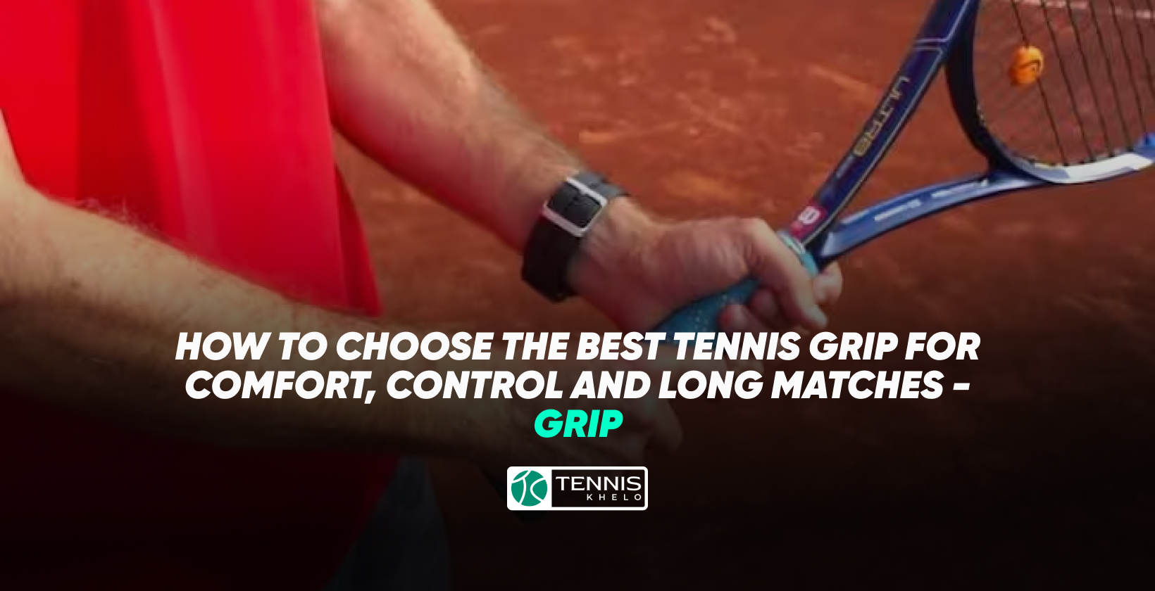 How to Choose the Best Tennis Grip for Comfort, Control and Long Matches